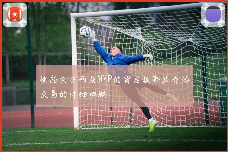 快船失去两届MVP的背后故事及乔治交易的详细回顾