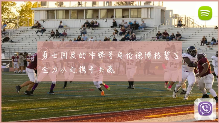 勇士国度的冲锋号角伦德博格誓言全力以赴携手共赢