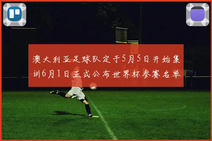 澳大利亚足球队定于5月5日开始集训6月1日正式公布世界杯参赛名单