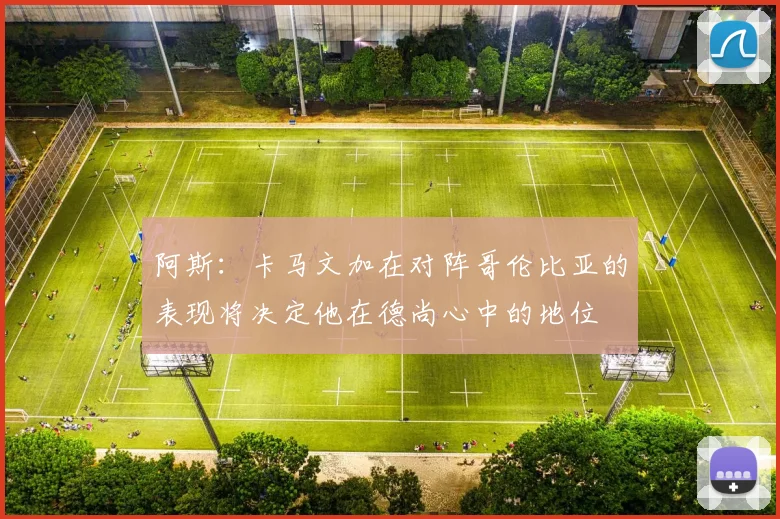 阿斯：卡马文加在对阵哥伦比亚的表现将决定他在德尚心中的地位