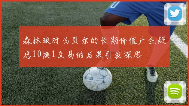 森林狼对戈贝尔的长期价值产生疑虑10换1交易的后果引发深思