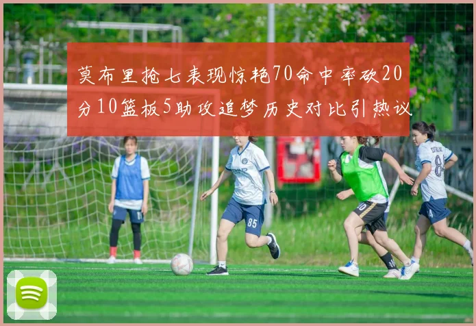 莫布里抢七表现惊艳70命中率砍20分10篮板5助攻追梦历史对比引热议