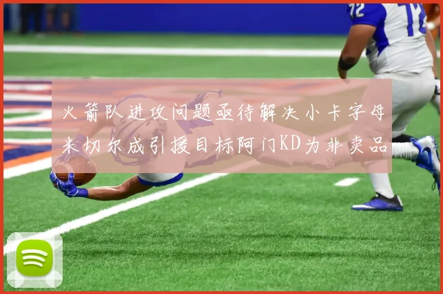 火箭队进攻问题亟待解决小卡字母米切尔成引援目标阿门KD为非卖品