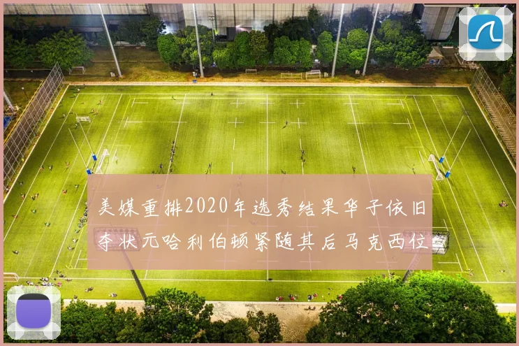 美媒重排2020年选秀结果华子依旧夺状元哈利伯顿紧随其后马克西位列探花