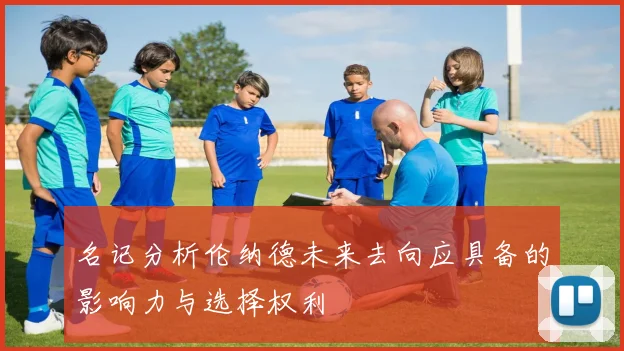 名记分析伦纳德未来去向应具备的影响力与选择权利