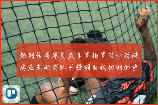 热刺传奇球员直言罗梅罗若心存疑虑应果断离队并强调自我控制的重要性