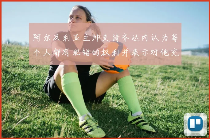 阿尔及利亚主帅支持齐达内认为每个人都有犯错的权利并表示对他充满信心