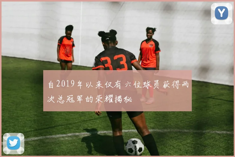 自2019年以来仅有六位球员获得两次总冠军的荣耀揭秘