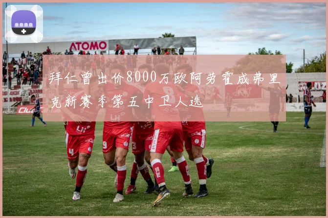 拜仁曾出价8000万欧阿劳霍成弗里克新赛季第五中卫人选