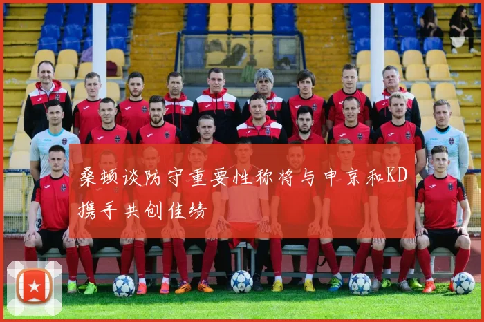 桑顿谈防守重要性称将与申京和KD携手共创佳绩