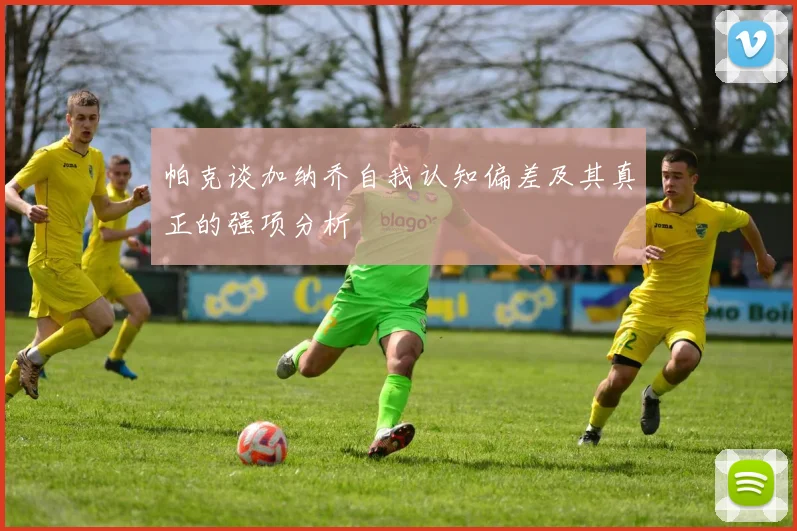帕克谈加纳乔自我认知偏差及其真正的强项分析