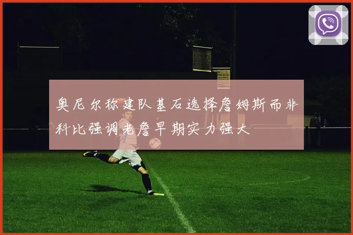 奥尼尔称建队基石选择詹姆斯而非科比强调老詹早期实力强大