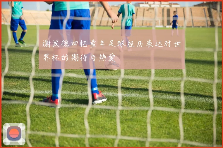 谢泼德回忆童年足球经历表达对世界杯的期待与热爱