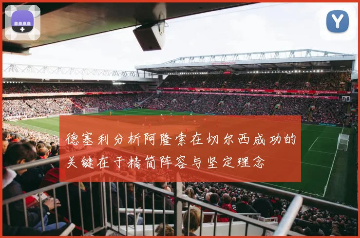 德塞利分析阿隆索在切尔西成功的关键在于精简阵容与坚定理念