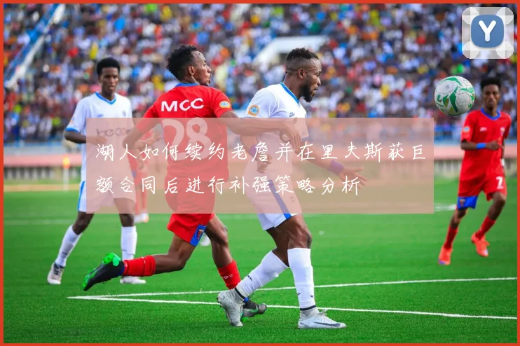 湖人如何续约老詹并在里夫斯获巨额合同后进行补强策略分析