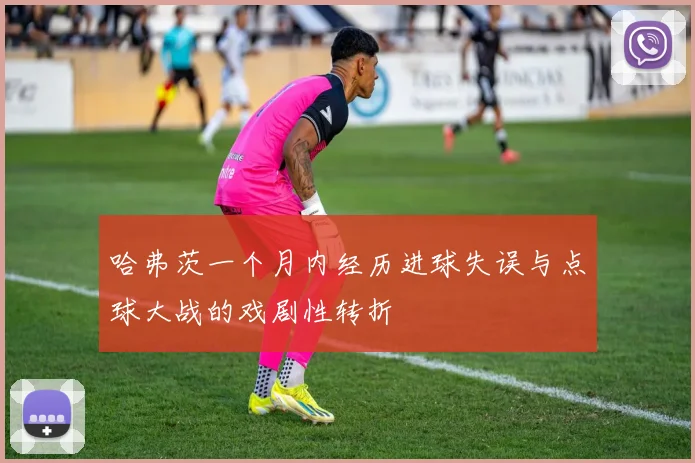 哈弗茨一个月内经历进球失误与点球大战的戏剧性转折