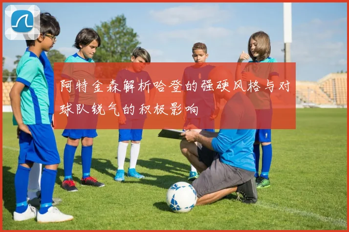 阿特金森解析哈登的强硬风格与对球队锐气的积极影响