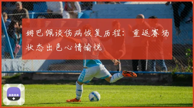 姆巴佩谈伤病恢复历程：重返赛场状态出色心情愉悦