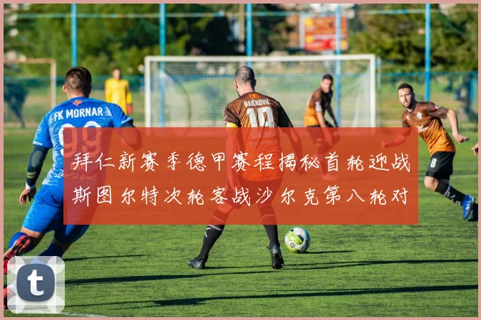 拜仁新赛季德甲赛程揭秘首轮迎战斯图尔特次轮客战沙尔克第八轮对决多特蒙德
