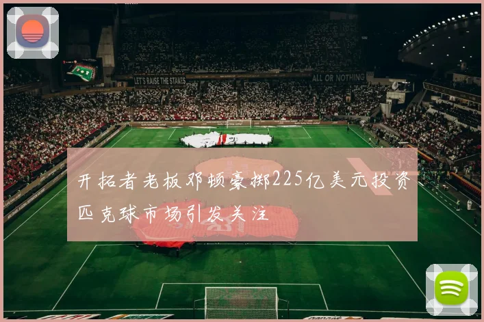 开拓者老板邓顿豪掷225亿美元投资匹克球市场引发关注