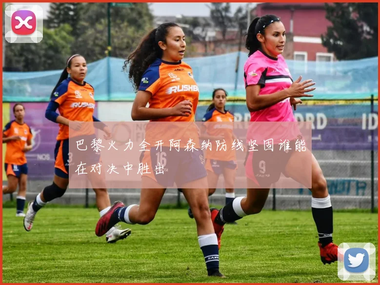 巴黎火力全开阿森纳防线坚固谁能在对决中胜出