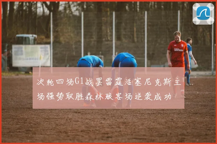 次轮四场G1战罢雷霆活塞尼克斯主场强势取胜森林狼客场逆袭成功