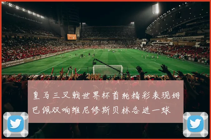 皇马三叉戟世界杯首轮精彩表现姆巴佩双响维尼修斯贝林各进一球