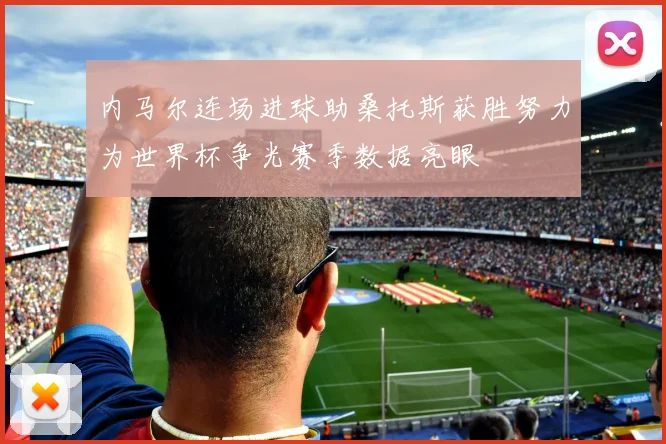 内马尔连场进球助桑托斯获胜努力为世界杯争光赛季数据亮眼