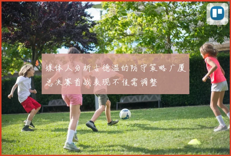 媒体人分析古德温的防守策略广厦总决赛首战表现不佳需调整