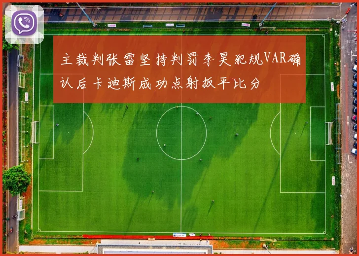 主裁判张雷坚持判罚李昊犯规VAR确认后卡迪斯成功点射扳平比分